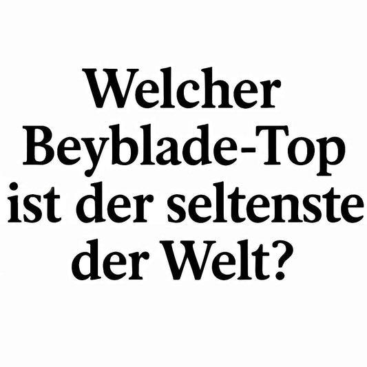 Welcher Beyblade-Top ist der seltenste der Welt?
